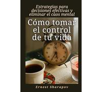 Cómo tomar el control de tu vida: Estrategias para decisiones efectivas y eliminar el caos mental