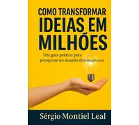 COMO TRANSFORMAR IDEIAS EM MILHÕES: Um Guia Prático Para Prosperar no Mundo dos Negócios