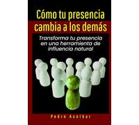 Cómo tu presencia cambia a los demás: Transforma tu presencia en una herramienta de influencia natural