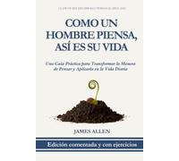Como un Hombre Piensa, Así es su Vida: Edición Comentada y con Ejercicios: Una Guía Práctica para Transformar la Manera de Pensar y Aplicarla en la Vida Diaria