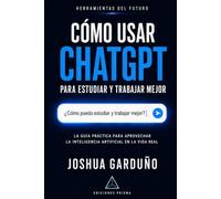 CÓMO USAR CHATGPT PARA ESTUDIAR Y TRABAJAR MEJOR. LA GUÍA PRÁCTICA PARA APROVECHAR LA INTELIGENCIA ARTIFICIAL EN LA VIDA REAL