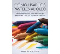 CÓMO USAR LOS PASTELES AL ÓLEO: Técnicas maestras para la mezcla, el control del color y la expresión creativa