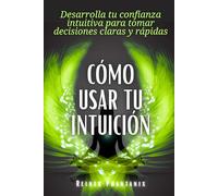 Cómo usar tu intuición: Desarrolla tu confianza intuitiva para tomar decisiones claras y rápidas