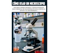 CÓMO USAR UN MICROSCOPIO: Descubre el mundo invisible: 7 técnicas probadas para dominar el uso del microscopio en la ciencia, el estudio y el descubrimiento.