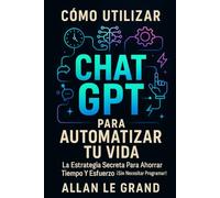 CÓMO UTILIZAR CHAT GPT PARA AUTOMATIZAR TU VIDA: La Estrategia Secreta para Ahorrar Tiempo y Esfuerzo ¡Sin Necesitar Programar!