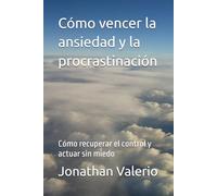 Cómo vencer la ansiedad y la procrastinación: Cómo recuperar el control y actuar sin miedo