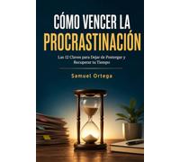 Cómo Vencer la Procrastinación: Las 12 Claves para Dejar de Postergar y Recuperar tu Tiempo
