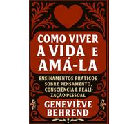 Como Viver A Vida E Amá-la: Ensinamentos práticos sobre pensamento, consciência e realização pessoal