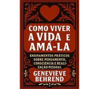 Como Viver A Vida E Amá-la: Ensinamentos práticos sobre pensamento, consciência e realização pessoal
