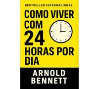 Como Viver Com 24 Horas Por Dia: Domine Seu Tempo, Transforme Sua Vida