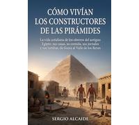 Cómo vivían los constructores de las pirámides: La vida cotidiana de los obreros del antiguo Egipto: sus casas, su comida, sus jornales y sus tumbas, de Guiza al Valle de los Reyes