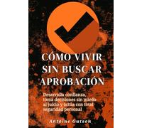 Cómo vivir sin buscar aprobación: Desarrolla confianza, toma decisiones sin miedo al juicio y actúa con total seguridad personal