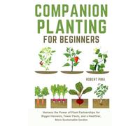 Companion Planting For Beginners: Harness the Power of Plant Partnerships for Bigger Harvests, Fewer Pests, and a Healthier, More Sustainable Garden