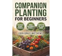 Companion Planting for Beginners: The Complete Guide to Growing Vegetables, Herbs & Flowers Together-With Companion Plant Chart for Raised Beds, Containers & Small Spaces