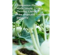 Companion Planting Made Simple: Grow a Thriving, Chemical-Free Vegetable Garden Naturally