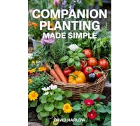 Companion Planting Made Simple: Proven, Step-by-Step Strategies to Boost Yields, Control Pests Without Chemicals, and Build a Healthier, More Resilient Backyard Garden