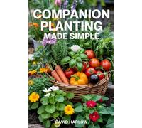Companion Planting Made Simple: Proven, Step-by-Step Strategies to Boost Yields, Control Pests Without Chemicals, and Build a Healthier, More Resilient Backyard Garden