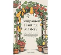 Companion Planting Mastery: A beginner's guide to maximise harvest, attract pollinators, and repel pests organically in a sustainable garden