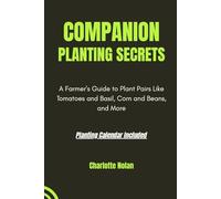 COMPANION PLANTING SECRETS: GUIDE TO PLANTING HARMONY: A Farmer's Guide to Plant Pairs Like Tomatoes and Basil, Corn and Beans, and More