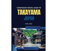 Companion travel guide to Takayama, Japan: Must see, Must do activities! Insider and local Tips! Cultural Immersion! Top attractions!