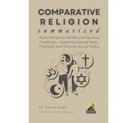 COMPARATIVE RELIGION Summarized: World Religions, Beliefs, and Spiritual Traditions - Exploring Sacred Texts, Practices, and Theories Across Faiths