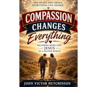 COMPASSION CHANGES EVERYTHING: What if one simple decision could change every relationship in your life?