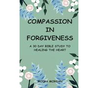 Compassion In Forgiveness -A 30 day Bible Study to healing the heart