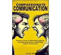 Compassionate Communication: Practical Tools for Resolving Conflicts, Strengthening Bonds, and Building Deeper Connections