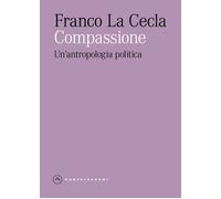 Compassione. Un'antropologia politica - La Cecla Franco