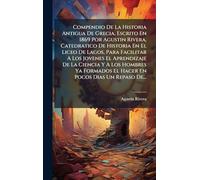 Compendio De La Historia Antigua De Grecia, Escrito En 1869 Por Agustin Rivera, Catedratico De Historia En El Liceo De Lagos, Para Facilitar A Los Jovenes El Aprendizaje De La Ciencia Y A Los Hombres Ya Formados El Hacer En Pocos Dias Un Repaso De...