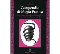 Compendio di magia pratica. Come ottenere amore, denaro, salute e felicità. Come difendersi da fatture e malocchio