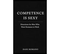 COMPETENCE IS SEXY: Directions for Men Who Want Romance to Work