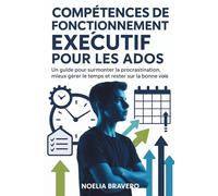 COMPÉTENCES DE FONCTIONNEMENT EXÉCUTIF POUR LES ADOS: Un guide pour surmonter la procrastination, mieux gérer le temps et rester sur la bonne voie