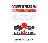 Compétences en communication: Apprenez à parler à n’importe qui, à lire les gens comme un livre, développez charisme et persuasion, surmontez l’anxiété