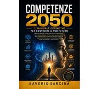 Competenze 2050. Il manuale definitivo per costruire il tuo futuro. L'enciclopedia completa delle competenze, dell'Intelligenza Artificiale, del business, della produttività, della finanza e dell...