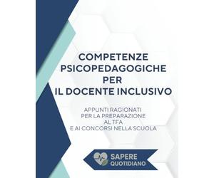 COMPETENZE PSICOPEDAGOGICHE PER IL DOCENTE INCLUSIVO: APPUNTI RAGIONATI PER LA PREPARAZIONE AL TFA E AI CONCORSI NELLA SCUOLA