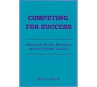 COMPETING FOR SUCCESS: Unlocking the Real Mechanics behind Strategic Success