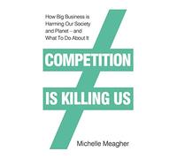 Competition is Killing Us: How Big Business is Harming Our Society and Planet - and What To Do About It