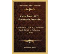 Complementi Di Geometria Proiettiva: Raccolta Di Oltre 300 Problemi Colle Relative Soluzioni (1906)