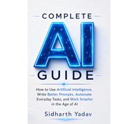 Complete AI Guide: How to Use Artificial Intelligence, Write Better Prompts, Automate Everyday Tasks, and Work Smarter in the Age of AI