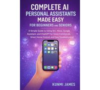 Complete AI Personal Assistants Made Easy for Beginners and Seniors: A Simple Guide to Using Siri, Alexa, Google Assistant, and ChatGPT for Voice Commands, Smart Home Control, and Easy Troubleshootin