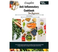 Complete Anti-Inflammatory Cookbook for Beginners: Live an inflammation free life with one healing meal a day that gives better energy, lasting health , stronger immune system and lot more