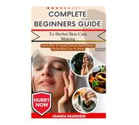 Complete Beginners Guide To Herbal Skin Care Making: Learn How To Create Natural And Effective Herbal Skin Care At Home