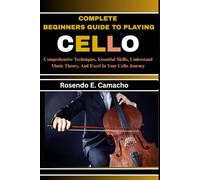 Complete Beginners Guide To Playing Cello: Comprehensive Techniques, Essential Skills, Understand Music Theory, And Excel In Your Cello Journey