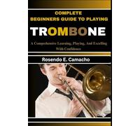 Complete Beginners Guide To Playing Trombone: A Comprehensive Learning, Playing, And Excelling With Confidence