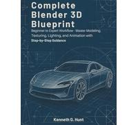 Complete Blender 3D Blueprint: Beginner to Expert Workflow Master Modeling, Texturing, Lighting, and Animation with Step-by-Step Guidance