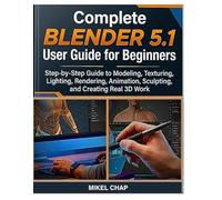 Complete Blender 5.1 User Guide for Beginners: Step-by-Step Guide to Modeling, Texturing, Lighting, Rendering, Animation, Sculpting, and Creating Real 3D Work