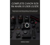 COMPLETE CANON EOS R6 MARK II USER GUIDE: The Illustrated Step-by-Step Handbook for Beginners and Seniors to Master Camera Settings, Autofocus, 4K ... Techniques, and Troubleshooting Tips