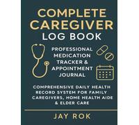 Complete Caregiver Log Book: Professional Medication Tracker & Appointment Journal: Comprehensive Daily Health Record System for Family Caregivers, Home Health Aides & Elder Care