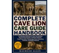 COMPLETE CAVE LION CARE GUIDE HANDBOOK: A Professional Reference to Cave Lion Evolution, Physical Characteristics, Prehistoric Behavior, Fossil ... Interactions, Extinction, and Modern Research